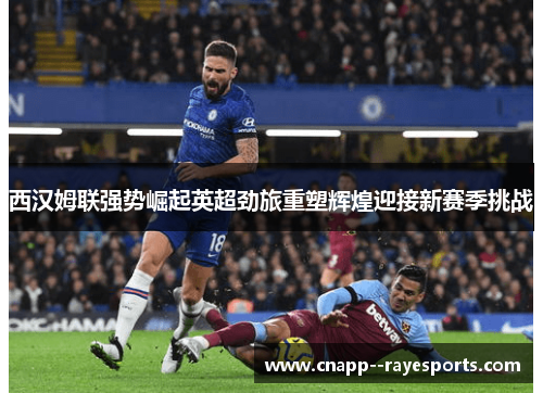 西汉姆联强势崛起英超劲旅重塑辉煌迎接新赛季挑战