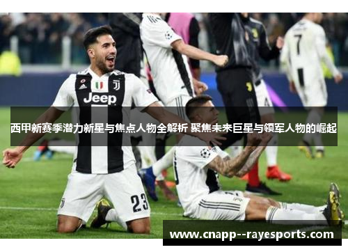 西甲新赛季潜力新星与焦点人物全解析 聚焦未来巨星与领军人物的崛起 西甲新赛季潜力新星与焦点人物全解析 聚焦未来巨星与领军人物的崛起