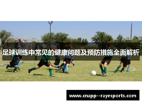 足球训练中常见的健康问题及预防措施全面解析 足球训练中常见的健康问题及预防措施全面解析