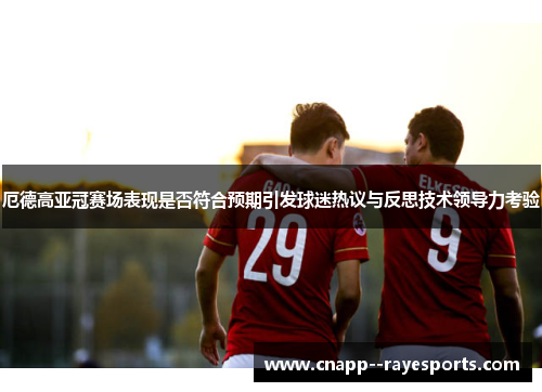 厄德高亚冠赛场表现是否符合预期引发球迷热议与反思技术领导力考验 厄德高亚冠赛场表现是否符合预期引发球迷热议与反思技术领导力考验