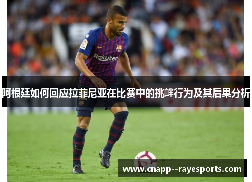 阿根廷如何回应拉菲尼亚在比赛中的挑衅行为及其后果分析 阿根廷如何回应拉菲尼亚在比赛中的挑衅行为及其后果分析