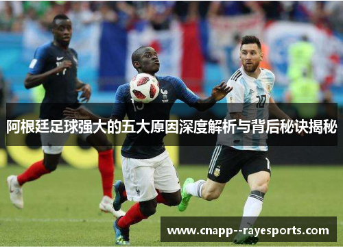 阿根廷足球强大的五大原因深度解析与背后秘诀揭秘 阿根廷足球强大的五大原因深度解析与背后秘诀揭秘