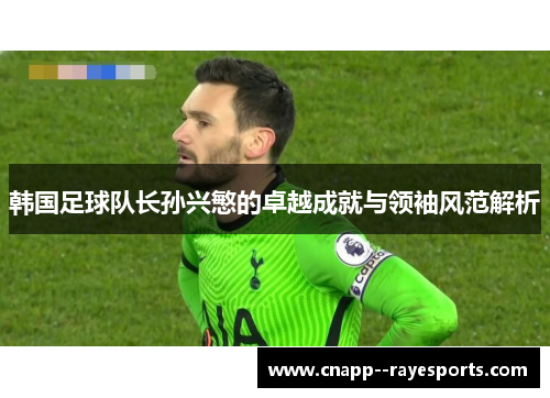 韩国足球队长孙兴慜的卓越成就与领袖风范解析