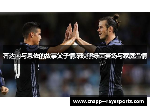 齐达内与恩佐的故事父子情深映照绿茵赛场与家庭温情 齐达内与恩佐的故事父子情深映照绿茵赛场与家庭温情