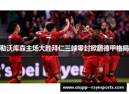 勒沃库森主场大胜拜仁三球零封掀翻德甲格局 勒沃库森主场大胜拜仁三球零封掀翻德甲格局