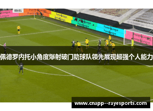 佩德罗内托小角度爆射破门助球队领先展现超强个人能力 佩德罗内托小角度爆射破门助球队领先展现超强个人能力
