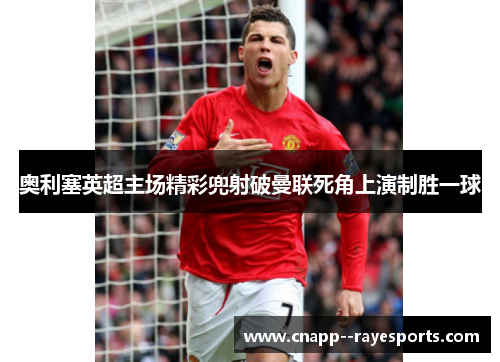 奥利塞英超主场精彩兜射破曼联死角上演制胜一球 奥利塞英超主场精彩兜射破曼联死角上演制胜一球