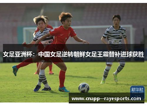 女足亚洲杯：中国女足逆转朝鲜女足王霜替补进球获胜