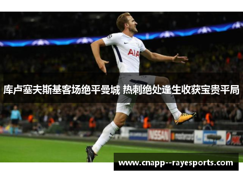 库卢塞夫斯基客场绝平曼城 热刺绝处逢生收获宝贵平局