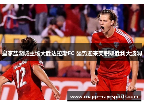 皇家盐湖城主场大胜达拉斯FC 强势迎来美职联胜利大波澜