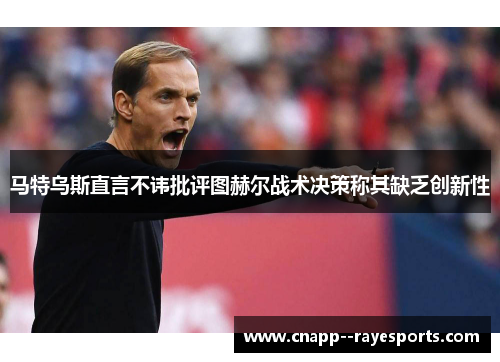 马特乌斯直言不讳批评图赫尔战术决策称其缺乏创新性
