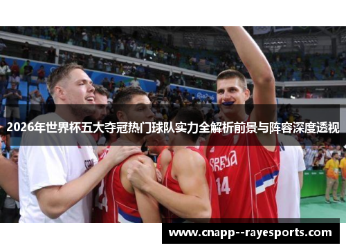 2026年世界杯五大夺冠热门球队实力全解析前景与阵容深度透视 2026年世界杯五大夺冠热门球队实力全解析前景与阵容深度透视
