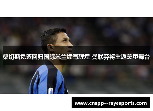 桑切斯免签回归国际米兰续写辉煌 曼联弃将重返意甲舞台 桑切斯免签回归国际米兰续写辉煌 曼联弃将重返意甲舞台