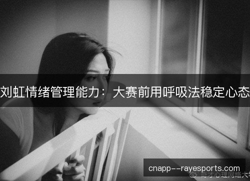 刘虹情绪管理能力:大赛前用呼吸法稳定心态 刘虹情绪管理能力:大赛前用呼吸法稳定心态