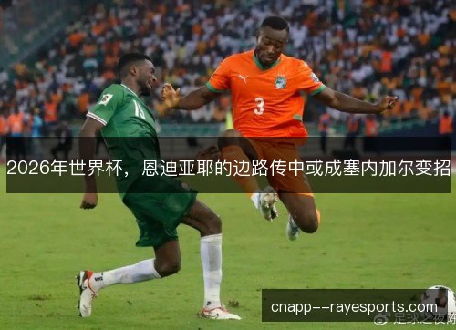 2026年世界杯，恩迪亚耶的边路传中或成塞内加尔变招