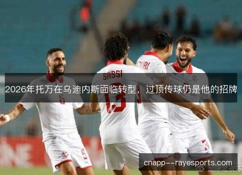 2026年托万在乌迪内斯面临转型,过顶传球仍是他的招牌 2026年托万在乌迪内斯面临转型,过顶传球仍是他的招牌